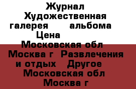 Журнал Художественная галерея (134 альбома) › Цена ­ 4 100 - Московская обл., Москва г. Развлечения и отдых » Другое   . Московская обл.,Москва г.